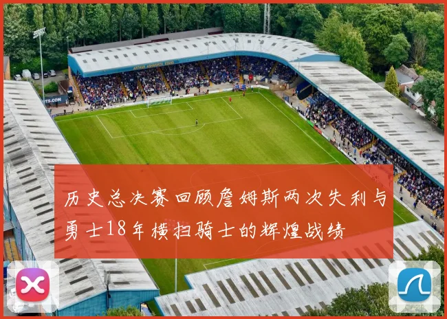 历史总决赛回顾詹姆斯两次失利与勇士18年横扫骑士的辉煌战绩