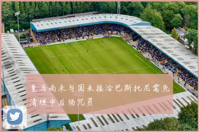 皇马尚未与国米接洽巴斯托尼需先清理中后场冗员