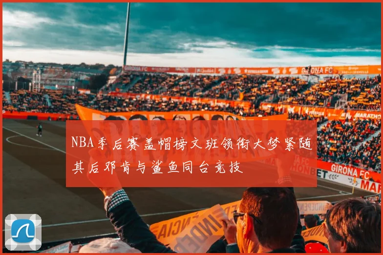 NBA季后赛盖帽榜文班领衔大梦紧随其后邓肯与鲨鱼同台竞技