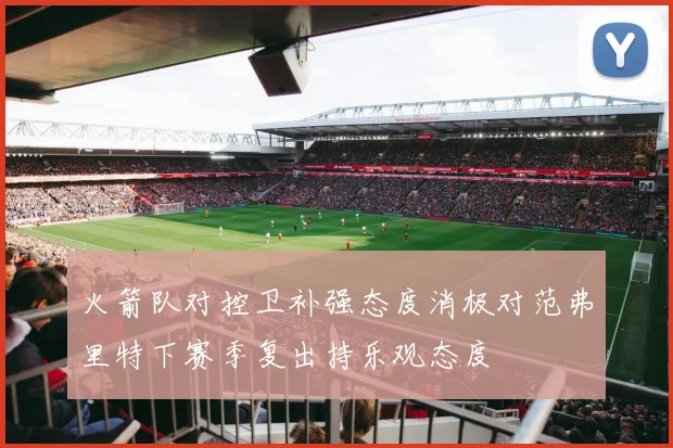 火箭队对控卫补强态度消极对范弗里特下赛季复出持乐观态度