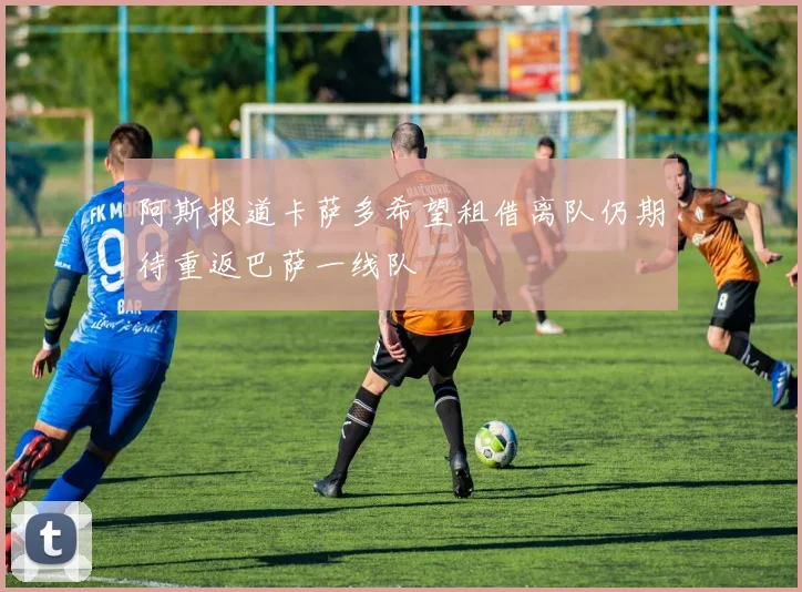 阿斯报道卡萨多希望租借离队仍期待重返巴萨一线队