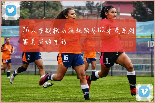76人苦战抢七消耗殆尽G2才是系列赛真正的开始