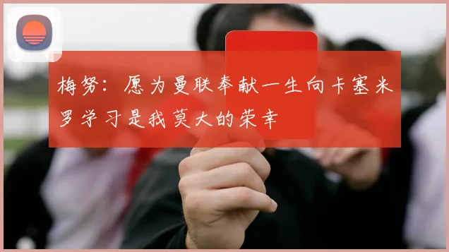 梅努：愿为曼联奉献一生向卡塞米罗学习是我莫大的荣幸