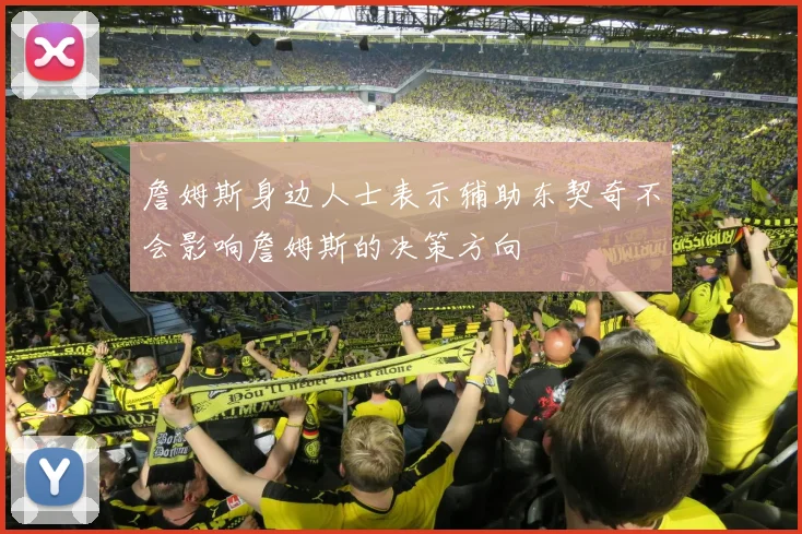 詹姆斯身边人士表示辅助东契奇不会影响詹姆斯的决策方向