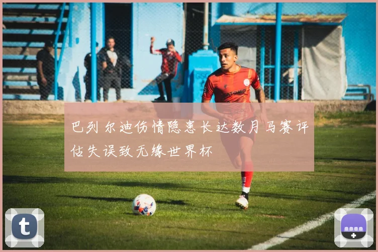巴列尔迪伤情隐患长达数月马赛评估失误致无缘世界杯