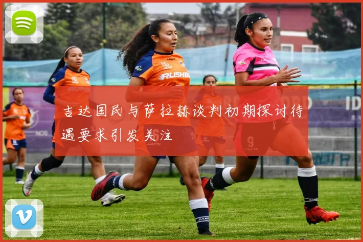 吉达国民与萨拉赫谈判初期探讨待遇要求引发关注
