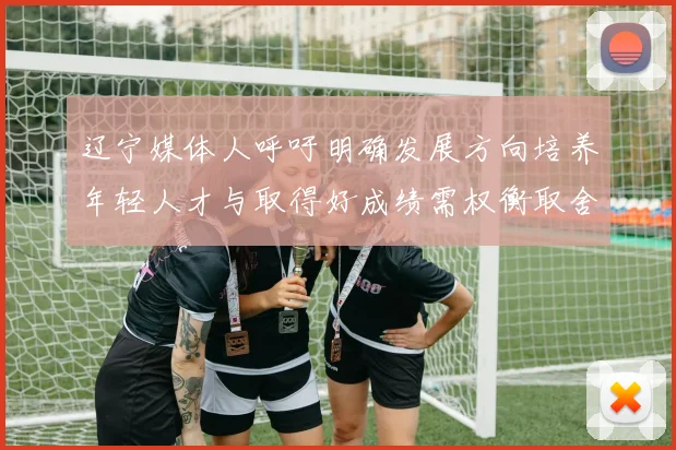 辽宁媒体人呼吁明确发展方向培养年轻人才与取得好成绩需权衡取舍