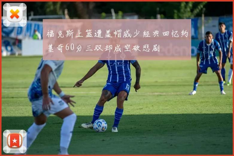 福克斯上篮遭盖帽威少经典回忆约基奇60分三双却成空砍悲剧