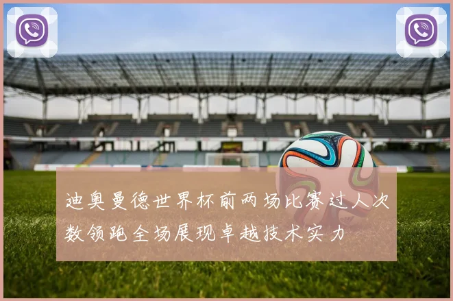 迪奥曼德世界杯前两场比赛过人次数领跑全场展现卓越技术实力