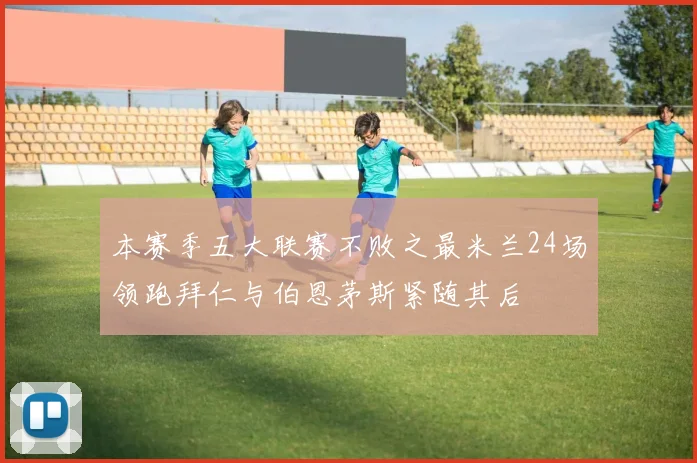 本赛季五大联赛不败之最米兰24场领跑拜仁与伯恩茅斯紧随其后