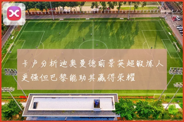 卡卢分析迪奥曼德前景英超锻炼人更强但巴黎能助其赢得荣耀