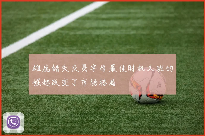 雄鹿错失交易字母最佳时机文班的崛起改变了市场格局