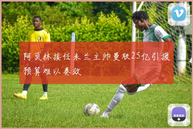 阿莫林接任米兰主帅曼联25亿引援预算难以奏效