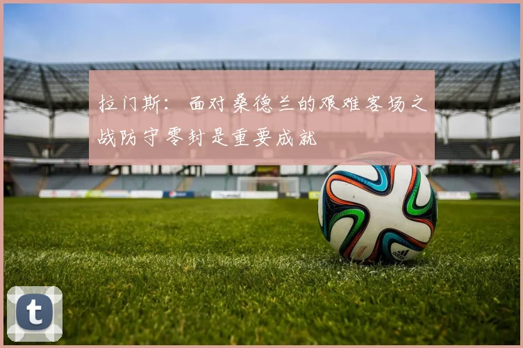 拉门斯：面对桑德兰的艰难客场之战防守零封是重要成就