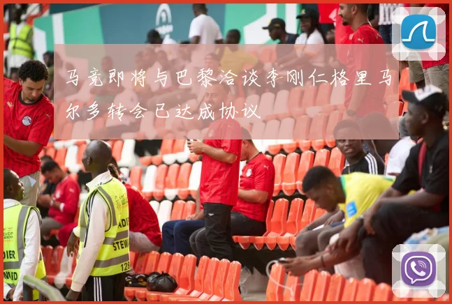 马竞即将与巴黎洽谈李刚仁格里马尔多转会已达成协议
