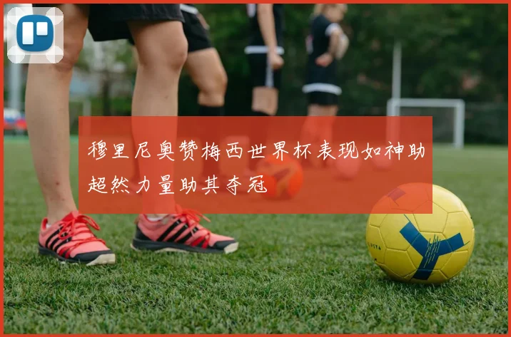 穆里尼奥赞梅西世界杯表现如神助超然力量助其夺冠