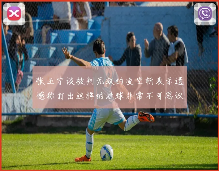 张玉宁谈被判无效的凌空斩表示遗憾称打出这样的进球非常不可思议